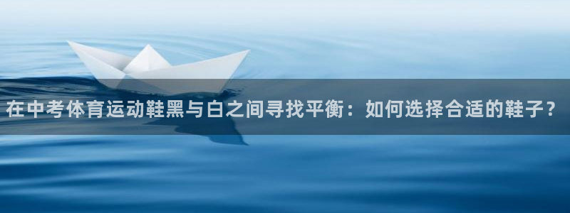 球速体育：在中考体育运动鞋黑与白之间寻找平衡：如何选择合适的鞋子？