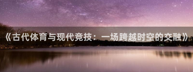 球速体育：《古代体育与现代竞技：一场跨越时空的交融》