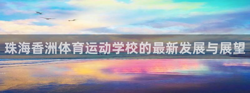 球速体育：珠海香洲体育运动学校的最新发展与展望
